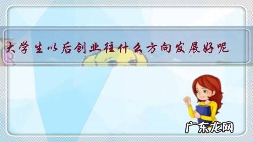 大学生以后创业往什么方向发展好呢？