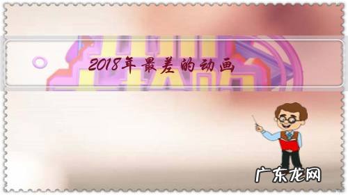 2018年最差的动画,你们认为是哪部呢?