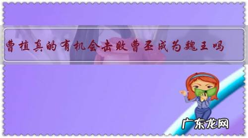 曹植真的有机会击败曹丕成为魏王吗？