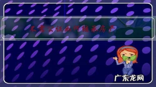 不需公证如何继承房产,江苏有没有执行 不需公证如何继承房产?