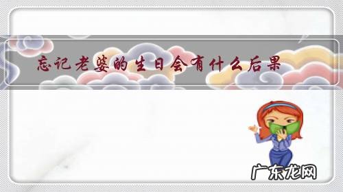 老婆过生日忘记了如何补救 忘记老婆的生日会有什么后果?