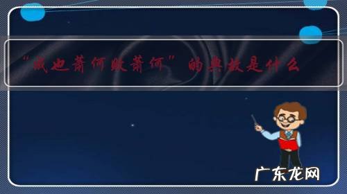 “成也萧何败萧何”的典故是什么?和哪些人有关系?