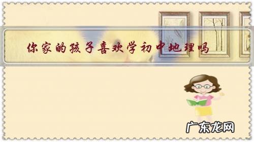 你家的孩子喜欢学初中地理吗?你觉得初中地理学习有用吗?