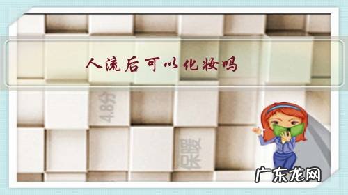 刚做完人流可以化妆吗 人流后可以化妆吗?