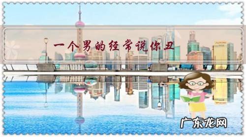 一个男的经常说你丑,是真的不爱你还是他不善于表达?