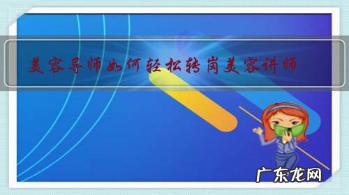 美发师怎么转讲师 美容导师如何轻松转岗美容讲师？