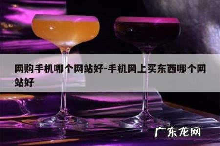 网购手机哪个网站好-手机网上买东西哪个网站好
