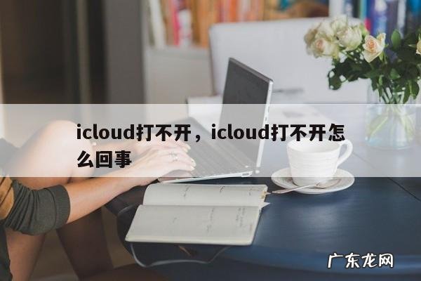 icloud打不开,icloud打不开怎么回事