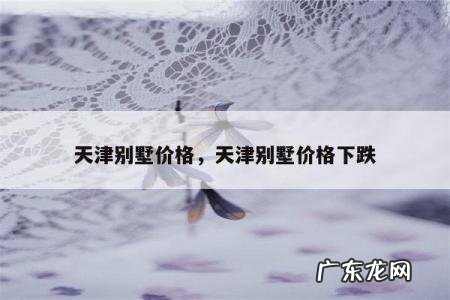 天津别墅价格,天津别墅价格下跌