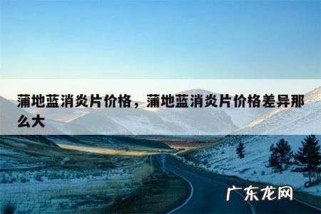 蒲地蓝消炎片价格,蒲地蓝消炎片价格差异那么大
