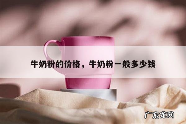牛奶粉的价格,牛奶粉一般多少钱
