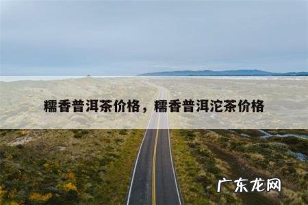 糯香普洱茶价格,糯香普洱沱茶价格