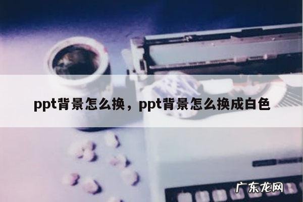ppt背景怎么换,ppt背景怎么换成白色