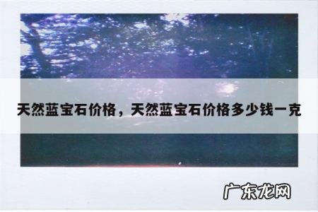 天然蓝宝石价格,天然蓝宝石价格多少钱一克