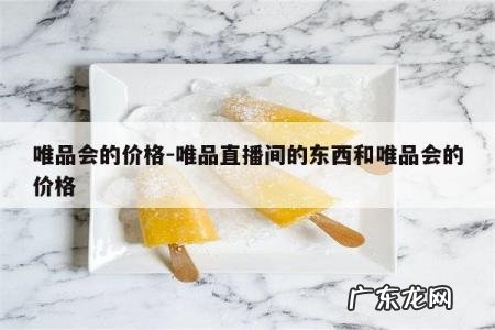唯品会的价格-唯品直播间的东西和唯品会的价格