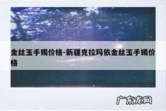 金丝玉手镯价格-新疆克拉玛依金丝玉手镯价格
