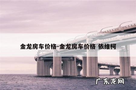 金龙房车价格-金龙房车价格 依维柯