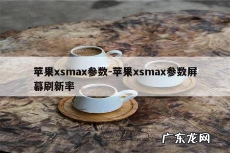 苹果xsmax参数-苹果xsmax参数屏幕刷新率