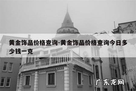黄金饰品价格查询-黄金饰品价格查询今日多少钱一克