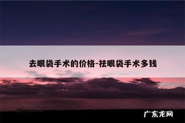 去眼袋手术的价格-祛眼袋手术多钱