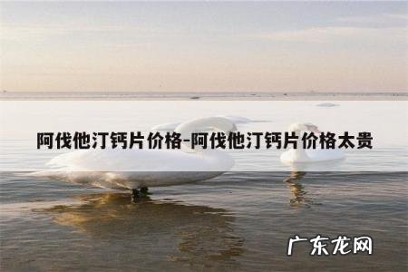 阿伐他汀钙片价格-阿伐他汀钙片价格太贵