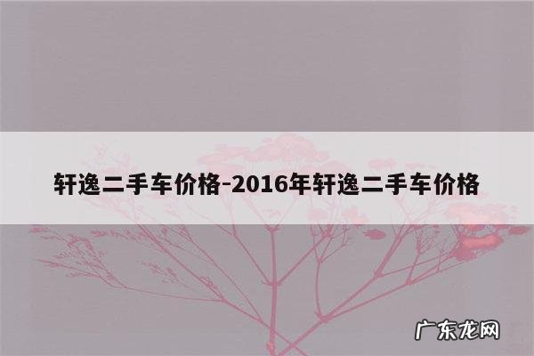 轩逸二手车价格-2016年轩逸二手车价格