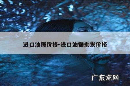 进口油锯批发价格多少钱一把-如何区分进口电锯和国产普通电锯？