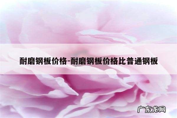 耐磨钢板价格-耐磨钢板价格比普通钢板