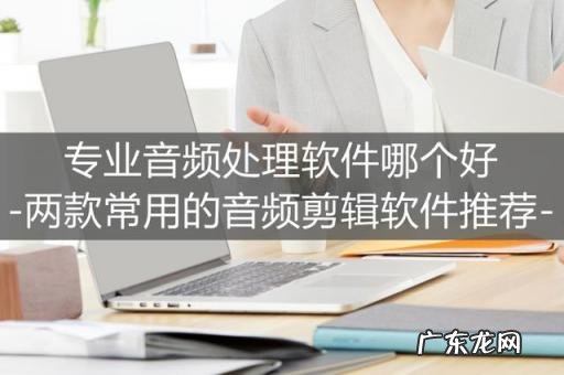 哪种音乐剪辑软件好用一点 好的音频剪辑软件推荐