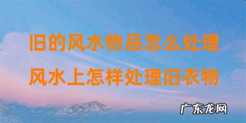 风水上怎样处理旧衣物 旧的风水物品怎么处理