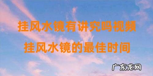 挂风水镜的最佳时间 挂风水镜有讲究吗视频