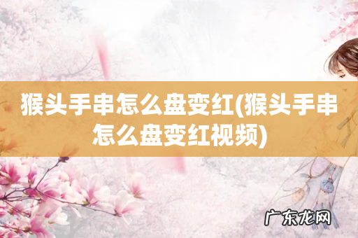 猴头手串怎么盘变红视频 猴头手串怎么盘变红