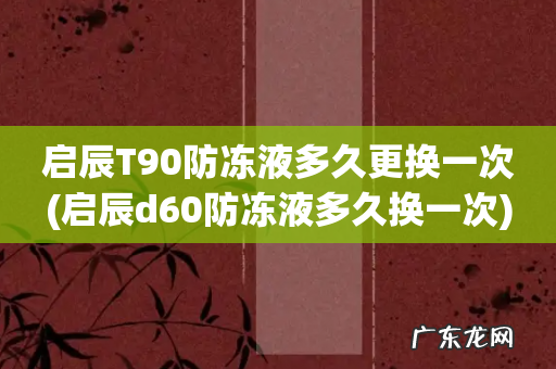 启辰d60防冻液多久换一次 启辰T90防冻液多久更换一次