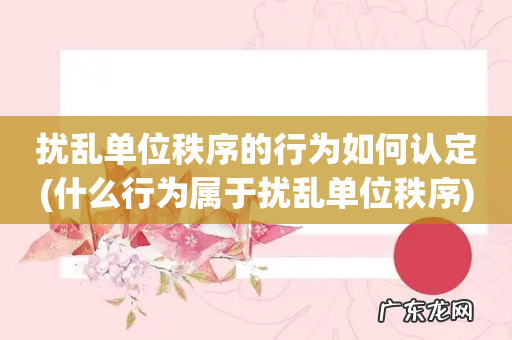 什么行为属于扰乱单位秩序 扰乱单位秩序的行为如何认定