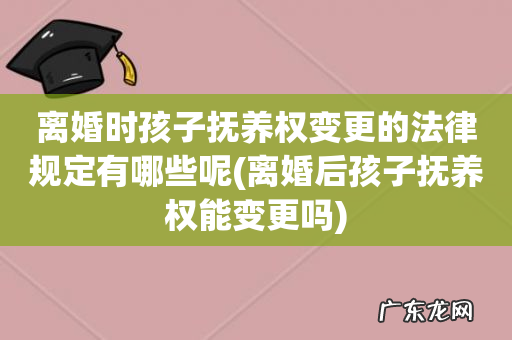 离婚后孩子抚养权能变更吗 离婚时孩子抚养权变更的法律规定有哪些呢