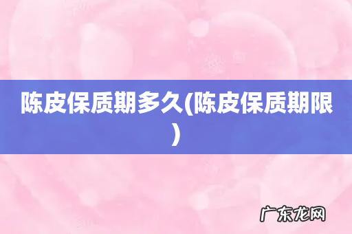 陈皮保质期限 陈皮保质期多久