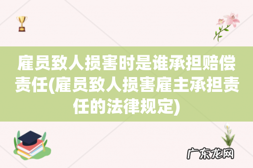 雇员致人损害雇主承担责任的法律规定 雇员致人损害时是谁承担赔偿责任