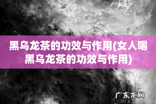 女人喝黑乌龙茶的功效与作用 黑乌龙茶的功效与作用