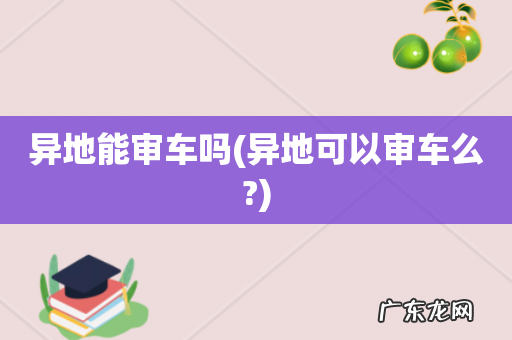异地可以审车么? 异地能审车吗