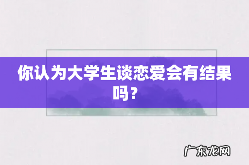 你认为大学生谈恋爱会有结果吗?