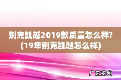 19年别克凯越怎么样 别克凯越2019款质量怎么样?