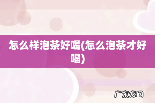 怎么泡茶才好喝 怎么样泡茶好喝