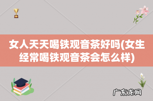 女生经常喝铁观音茶会怎么样 女人天天喝铁观音茶好吗