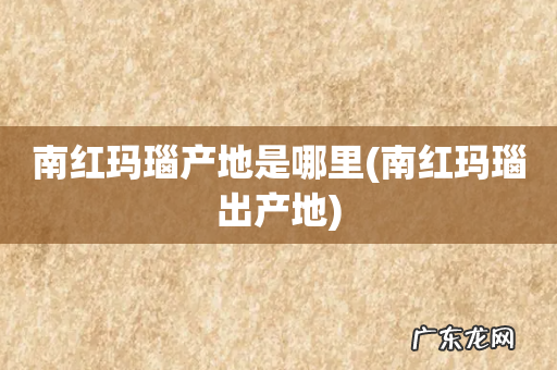 南红玛瑙出产地 南红玛瑙产地是哪里