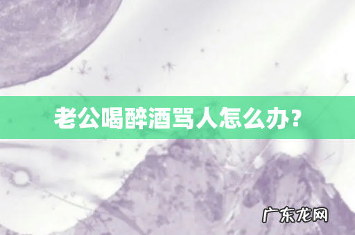 老公喝醉酒骂人怎么办?