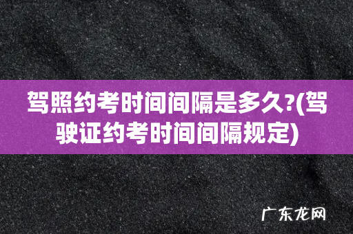 驾驶证约考时间间隔规定 驾照约考时间间隔是多久?