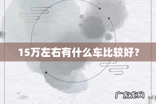 15万左右有什么车比较好?