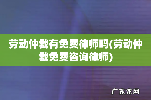 劳动仲裁免费咨询律师 劳动仲裁有免费律师吗