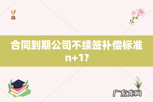 合同到期公司不续签补偿标准n+1?