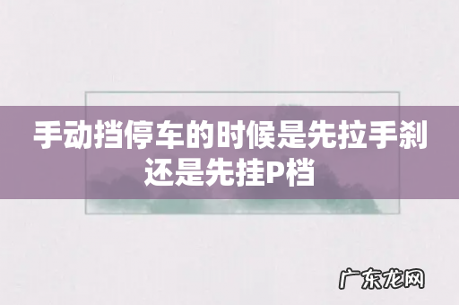 手动挡停车的时候是先拉手刹还是先挂P档